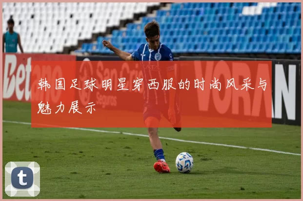 韩国足球明星穿西服的时尚风采与魅力展示
