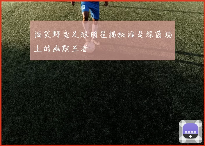 搞笑野蛮足球明星揭秘谁是绿茵场上的幽默王者