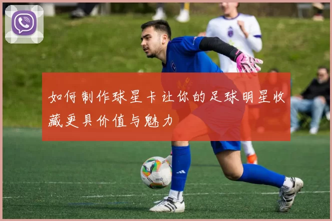 如何制作球星卡让你的足球明星收藏更具价值与魅力