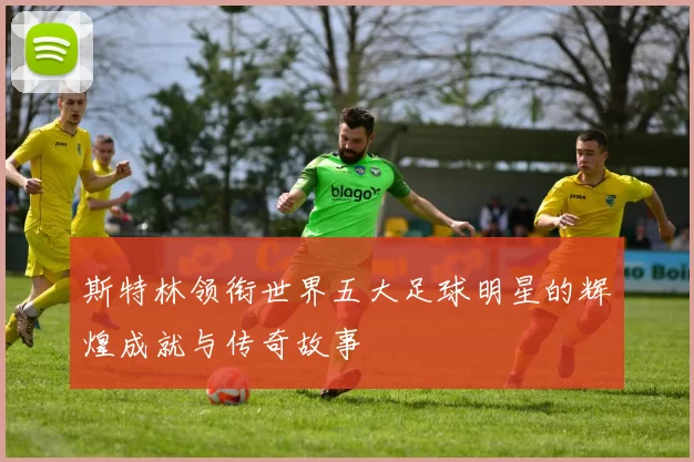 斯特林领衔世界五大足球明星的辉煌成就与传奇故事