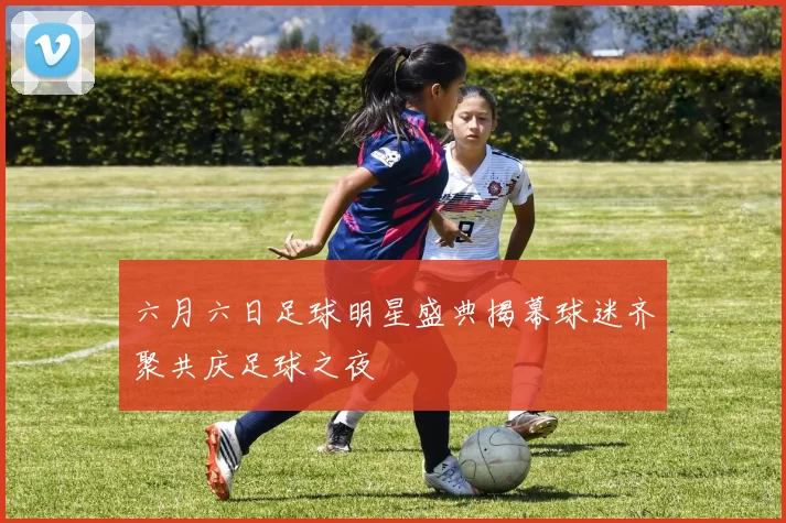 六月六日足球明星盛典揭幕球迷齐聚共庆足球之夜