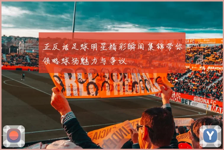 正反话足球明星精彩瞬间集锦带你领略球场魅力与争议