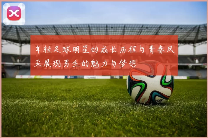 年轻足球明星的成长历程与青春风采展现男生的魅力与梦想