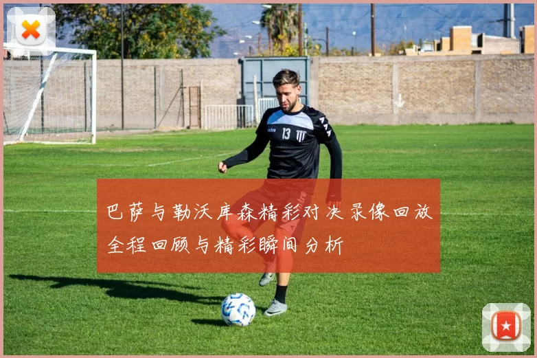 巴萨与勒沃库森精彩对决录像回放全程回顾与精彩瞬间分析