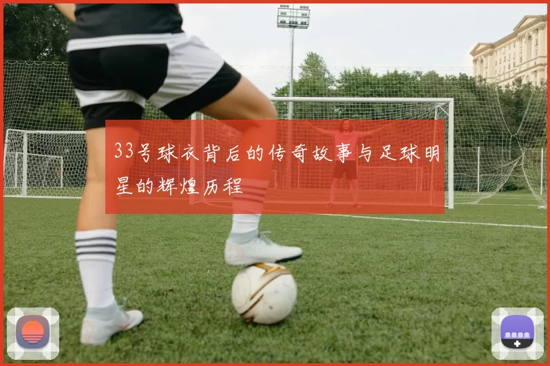 33号球衣背后的传奇故事与足球明星的辉煌历程