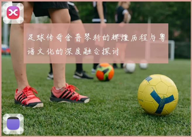 足球传奇舍普琴科的辉煌历程与粤语文化的深度融合探讨