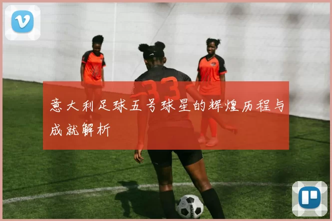 意大利足球五号球星的辉煌历程与成就解析