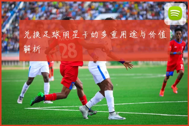 兑换足球明星卡的多重用途与价值解析