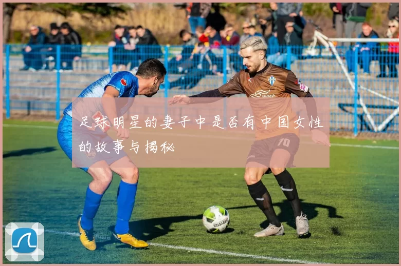 足球明星的妻子中是否有中国女性的故事与揭秘