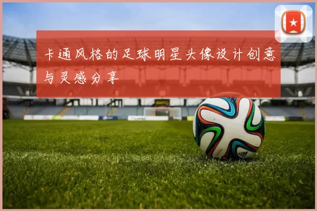 卡通风格的足球明星头像设计创意与灵感分享
