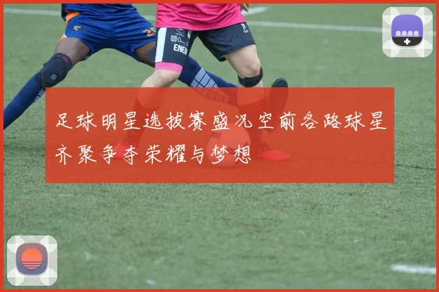 足球明星选拔赛盛况空前各路球星齐聚争夺荣耀与梦想