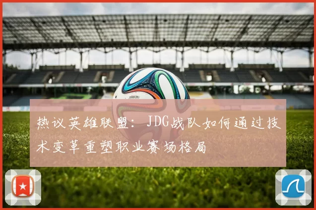 热议英雄联盟：JDG战队如何通过技术变革重塑职业赛场格局