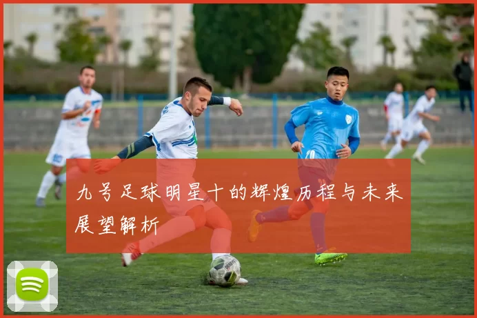九号足球明星十的辉煌历程与未来展望解析