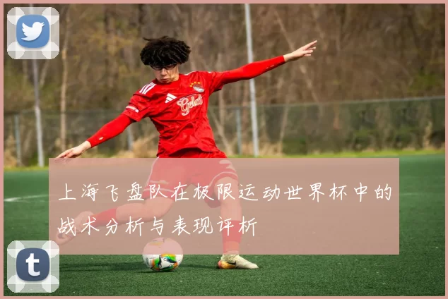上海飞盘队在极限运动世界杯中的战术分析与表现评析
