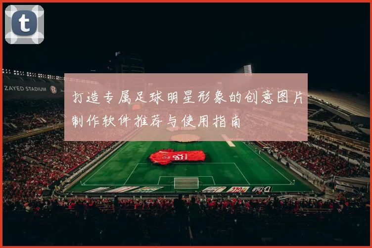 打造专属足球明星形象的创意图片制作软件推荐与使用指南