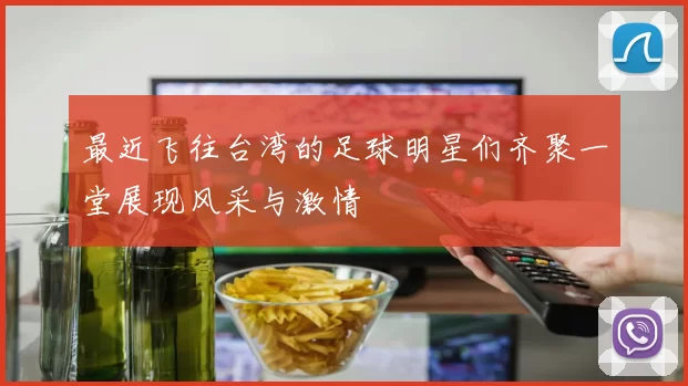 最近飞往台湾的足球明星们齐聚一堂展现风采与激情