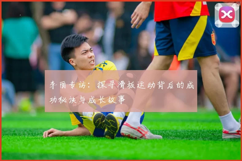 李丽专访：探寻滑板运动背后的成功秘诀与成长故事