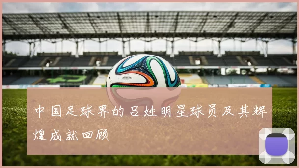 中国足球界的吕姓明星球员及其辉煌成就回顾