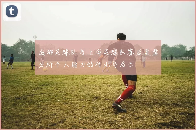 成都足球队与上海足球队赛后复盘分析个人能力的对比与启示