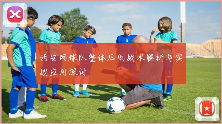 西安网球队整体压制战术解析与实战应用探讨
