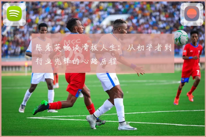 陈秀英畅谈滑板人生：从初学者到行业先锋的心路历程
