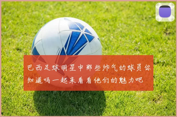 巴西足球明星中那些帅气的球员你知道吗一起来看看他们的魅力吧