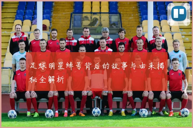 足球明星绰号背后的故事与由来揭秘全解析