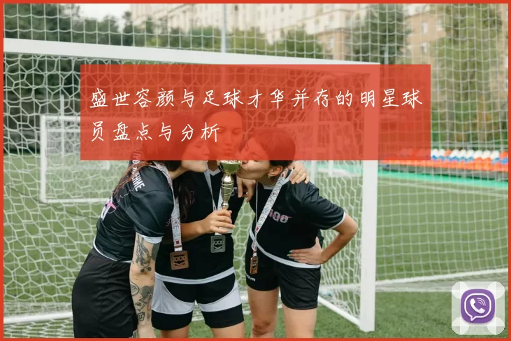 盛世容颜与足球才华并存的明星球员盘点与分析