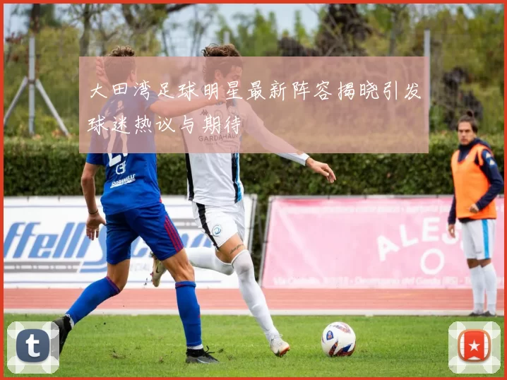 大田湾足球明星最新阵容揭晓引发球迷热议与期待