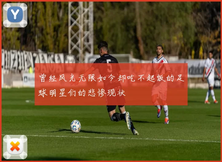 曾经风光无限如今却吃不起饭的足球明星们的悲惨现状