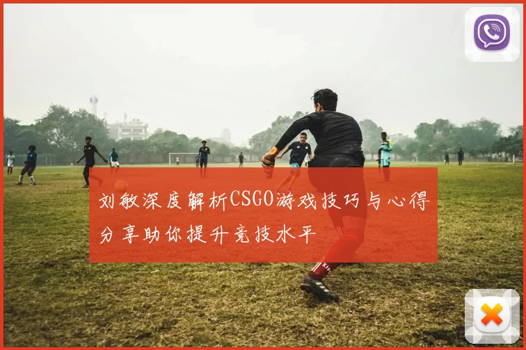 刘敏深度解析CSGO游戏技巧与心得分享助你提升竞技水平