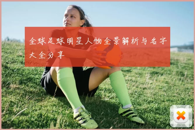 全球足球明星人物全景解析与名字大全分享