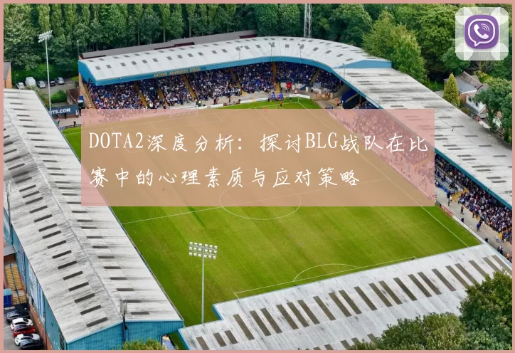DOTA2深度分析：探讨BLG战队在比赛中的心理素质与应对策略