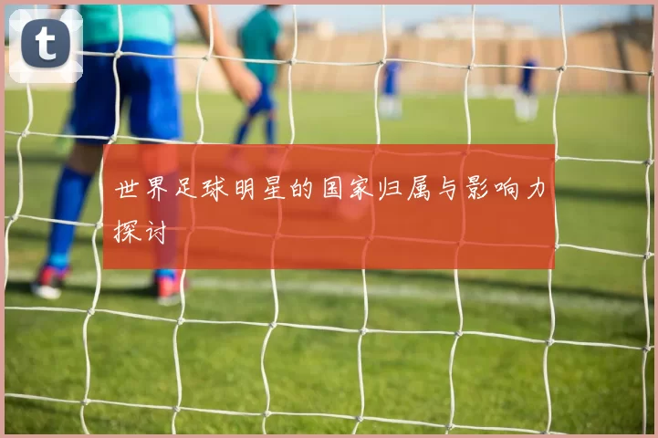 世界足球明星的国家归属与影响力探讨
