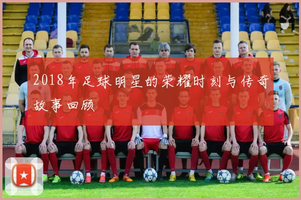 2018年足球明星的荣耀时刻与传奇故事回顾