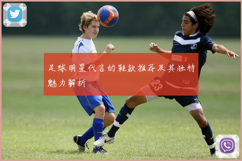 足球明星代言的鞋款推荐及其独特魅力解析