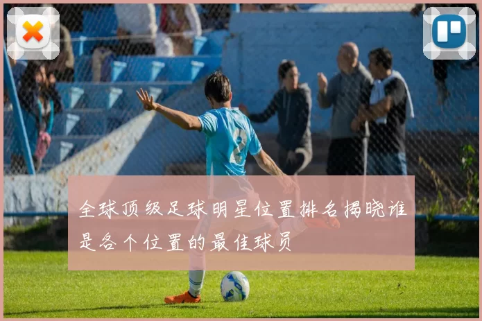全球顶级足球明星位置排名揭晓谁是各个位置的最佳球员