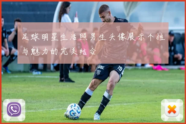 足球明星生活照男生头像展示个性与魅力的完美结合