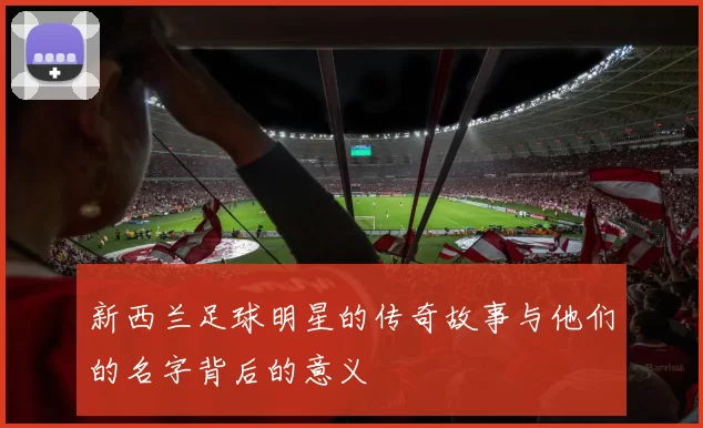 新西兰足球明星的传奇故事与他们的名字背后的意义