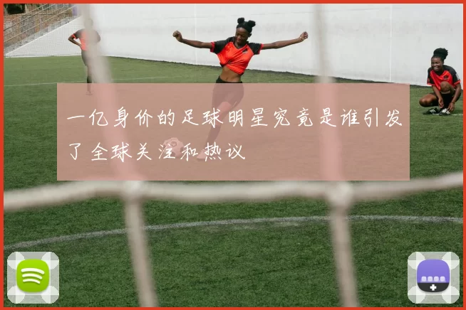 一亿身价的足球明星究竟是谁引发了全球关注和热议