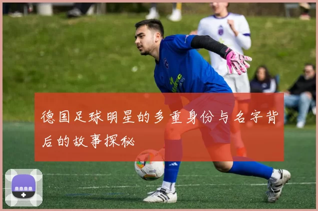 德国足球明星的多重身份与名字背后的故事探秘