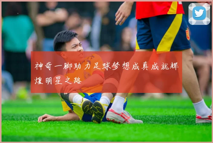 神奇一脚助力足球梦想成真成就辉煌明星之路