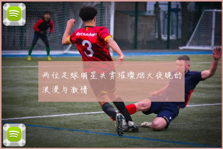 两位足球明星共赏璀璨烟火夜晚的浪漫与激情
