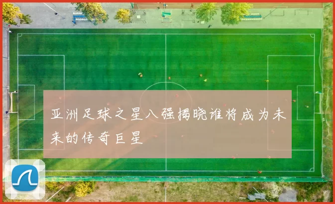 亚洲足球之星八强揭晓谁将成为未来的传奇巨星