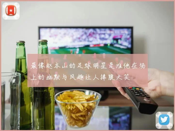 最像赵本山的足球明星是谁他在场上的幽默与风趣让人捧腹大笑