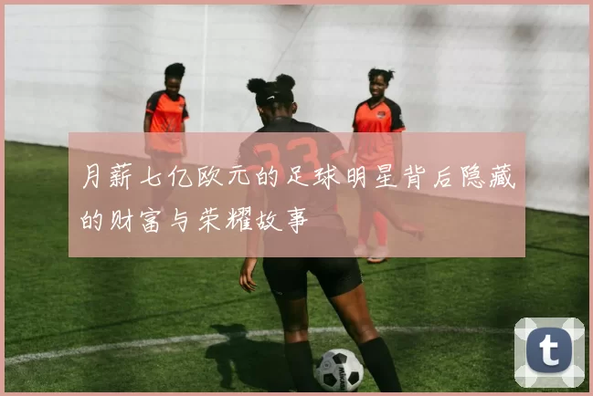 月薪七亿欧元的足球明星背后隐藏的财富与荣耀故事