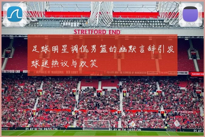 足球明星调侃男篮的幽默言辞引发球迷热议与欢笑