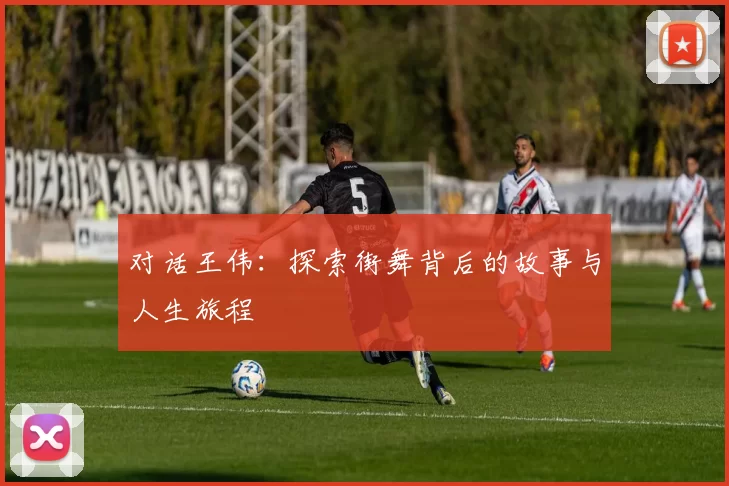 对话王伟：探索街舞背后的故事与人生旅程