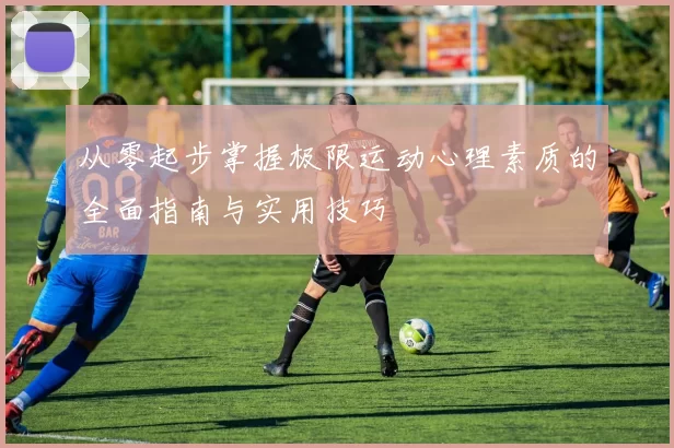 从零起步掌握极限运动心理素质的全面指南与实用技巧