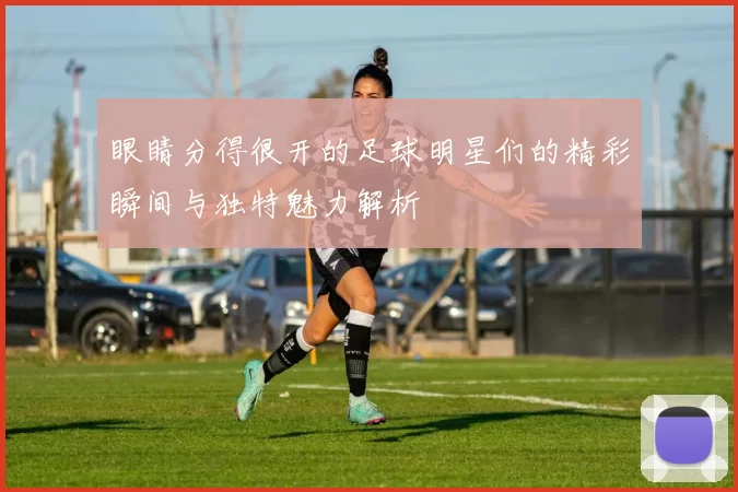 眼睛分得很开的足球明星们的精彩瞬间与独特魅力解析